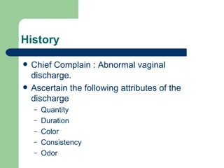 History Chief Complain : Abnormal vaginal discharge. Ascertain the following attributes of the discharge  Quantity Duration Color Consistency Odor 