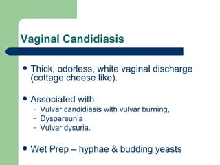 Vaginal Candidiasis Thick, odorless, white vaginal discharge (cottage cheese like).  Associated with   Vulvar candidiasis with vulvar burning, Dyspareunia Vulvar dysuria.  Wet Prep – hyphae & budding yeasts 