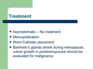 Treatment Asymptomatic – No treatment Marsupialization Word Catheter placement Bartholin’s glands shrink during menopause, vulvar growth in postmenopausal should be evaluated for malignancy 