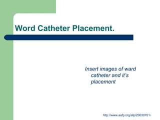 Word Catheter Placement. Insert images of ward catheter and it’s placement 