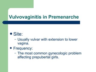 Vulvovaginitis in Premenarche Site:  Usually vulvar with extension to lower vagina. Frequency: The most common gynecologic problem affecting prepubertal girls.  