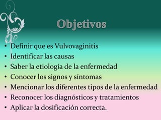 •   Definir que es Vulvovaginitis
•   Identificar las causas
•   Saber la etiología de la enfermedad
•   Conocer los signo...