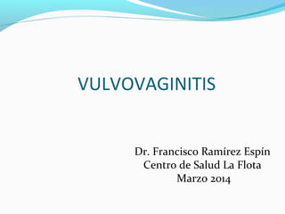 VULVOVAGINITIS
Dr. Francisco Ramírez Espín
Centro de Salud La Flota
Marzo 2014
 