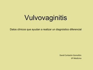 Vulvovaginitis 
Datos clínicos que ayudan a realizar un diagnóstico diferencial 
David Corbatón Gomollón 
6º Medicina 
 