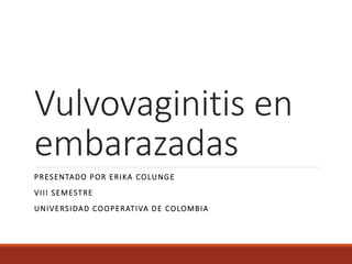 Vulvovaginitis en
embarazadas
PRESENTADO POR ERIKA COLUNGE
VIII SEMESTRE
UNIVERSIDAD COOPERATIVA DE COLOMBIA
 
