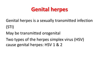 Genital herpes
Genital herpes is a sexually transmitted infection
(STI)
May be transmitted orogenital
Two types of the herpes simplex virus (HSV)
cause genital herpes: HSV 1 & 2
 