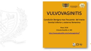 Condición Benigna mas frecuente del tracto
Genital inferior y externo femenino
Mayo 2018
Orlando Bustillo Jr. MD
http://www.gobustillo.com/vulvovaginitis1/
VULVOVAGINITIS
 