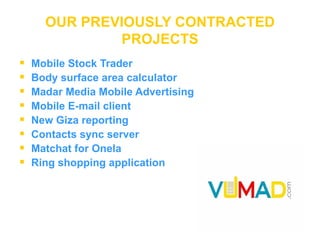 OUR PREVIOUSLY CONTRACTED PROJECTS Mobile Stock Trader Body surface area calculator Madar Media Mobile Advertising Mobile E-mail client New Giza reporting Contacts sync server Matchat for Onela Ring shopping application   
