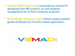 Al-Zwad (2007-Currently)   A consultancy service for designing their ME product, as well program management for all their company projects)  Onela Mobile (2010-Currently)   Online mobile football guide/ Al-Waseet (in French) mobile application.  