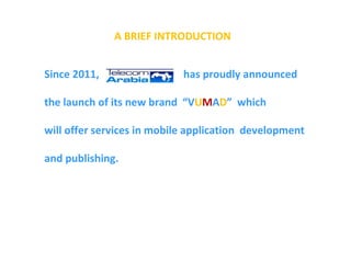 Since 2011,  has proudly announced  the launch of its new brand  “V U M A D ”  which  will offer services in mobile application  development  and publishing. A BRIEF INTRODUCTION 