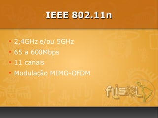 IEEE 802.11n

●
    2,4GHz e/ou 5GHz
●
    65 a 600Mbps
●
    11 canais
●
    Modulação MIMO-OFDM
 
