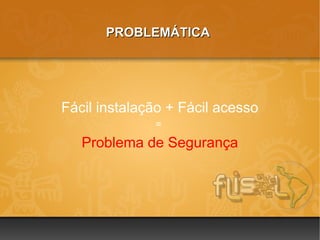 PROBLEMÁTICA




Fácil instalação + Fácil acesso
              =

   Problema de Segurança
 