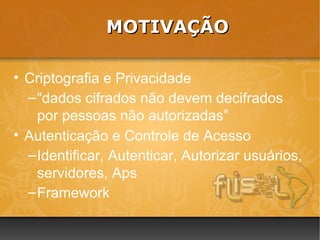 MOTIVAÇÃO

• Criptografia e Privacidade
  – “dados cifrados não devem decifrados
    por pessoas não autorizadas”
• Autenticação e Controle de Acesso
  – Identificar, Autenticar, Autorizar usuários,
    servidores, Aps
  – Framework
 