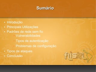 Sumário


• Introdução
• Principais Utilizações
• Padrões de rede sem fio
       – Vulnerabilidades

      –   Tipos de autenticação
      –   Problemas de configuração
• Tipos de ataques
• Conclusão
 