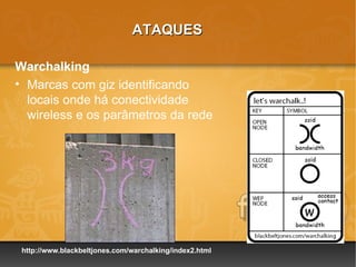 ATAQUES

Warchalking
• Marcas com giz identificando
  locais onde há conectividade
  wireless e os parâmetros da rede




 http://www.blackbeltjones.com/warchalking/index2.html
 