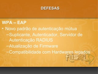 DEFESAS


WPA – EAP
• Novo padrão de autenticação mútua
  – Suplicante, Autenticador, Servidor de
    Autenticação RADIUS
  – Atualização de Firmware
  – Compatibilidade com Hardwares legados
 