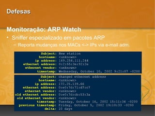 Defesas

Monitoração: ARP Watch
• Sniffer especializado em pacotes ARP
  – Reporta mudanças nos MACs <-> IPs via e-mail adm.
 
