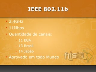 IEEE 802.11b

●
    2,4GHz
●
    11Mbps
●
    Quantidade de canais:
       –   11 EUA
       –   13 Brasil
       –   14 Japão
●
    Aprovado em todo Mundo
 