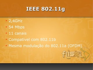 IEEE 802.11g

●
    2,4GHz
●
    54 Mbps
●
    11 canais
●
    Compatível com 802.11b
●
    Mesma modulação do 802.11a (OFDM)
 