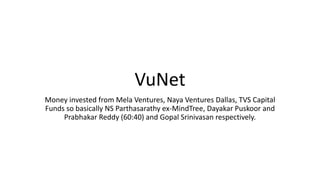VuNet
Money invested from Mela Ventures, Naya Ventures Dallas, TVS Capital
Funds so basically NS Parthasarathy ex-MindTree, Dayakar Puskoor and
Prabhakar Reddy (60:40) and Gopal Srinivasan respectively.
 