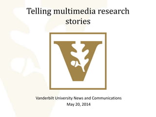 Telling multimedia research
stories
Vanderbilt University News and Communications
May 20, 2014
 