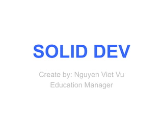 SOLID DEV
Create by: Nguyen Viet Vu
Education Manager
 