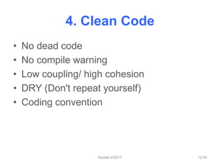 4. Clean Code
• No dead code
• No compile warning
• Low coupling/ high cohesion
• DRY (Don't repeat yourself)
• Coding con...