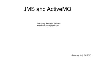Company: Framgia Vietnam
Presenter: Vu Nguyen Van
JMS and ActiveMQ
Saturday, July 6th 2013
 