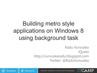 Building metro style
         applications on Windows 8
           using background task
                                            Radu Vunvulea
                                                   iQuest
                        http://vunvulearadu.blogspot.com
                                  Twitter: @RaduVunvulea

@   itcampro   # itcamp12   Premium conference on Microsoft technologies
 