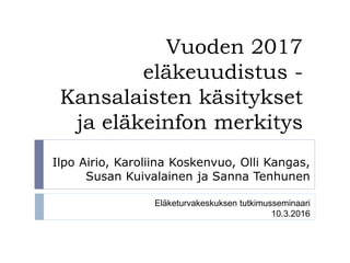 Vuoden 2017
eläkeuudistus -
Kansalaisten käsitykset
ja eläkeinfon merkitys
Ilpo Airio, Karoliina Koskenvuo, Olli Kangas,
Susan Kuivalainen ja Sanna Tenhunen
Eläketurvakeskuksen tutkimusseminaari
10.3.2016
 