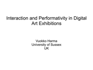 Interaction and Performativity in Digital
Art Exhibitions
Vuokko Harma
University of Sussex
UK
 