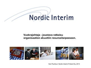 Vuokrajohtaja - joustava ratkaisu
organisaation akuuttiin resurssitarpeeseen.
Kari Peuhkuri, Nordic Interim Finland Oy, 2013
 