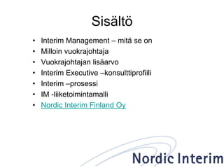 Sisältö
• Interim Management – mitä se on
• Milloin vuokrajohtaja
• Vuokrajohtajan lisäarvo
• Interim Executive –konsulttiprofiili
• Interim –prosessi
• IM -liiketoimintamalli
• Nordic Interim Finland Oy
 