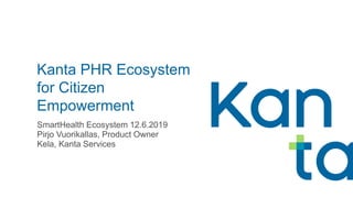 Kanta PHR Ecosystem
for Citizen
Empowerment
SmartHealth Ecosystem 12.6.2019
Pirjo Vuorikallas, Product Owner
Kela, Kanta Services
 