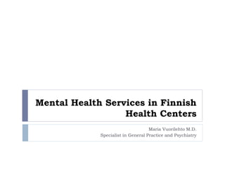 Mental Health Services in Finnish
Health Centers
Maria Vuorilehto M.D.
Specialist in General Practice and Psychiatry
 