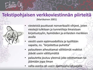 Tekstipohjaisen verkkoviestinnän piirteitä
(Martikainen 2001)
• viesteistä puuttuvat nonverbaalit vihjeet, joten
viestejä ...