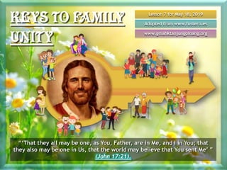 Lesson 7 for May 18, 2019
Adopted from www.fustero.es
www.gmahktanjungpinang.org
“‘That they all may be one, as You, Father, are in Me, and I in You; that
they also may be one in Us, that the world may believe that You sent Me’ ”
(John 17:21).
 