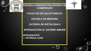 ESCUELA SUPERIOR POLITECNICA DE
CHIMBORAZO
FACULTAD DE SALUD PUBLICA
ESCUELA DE MEDICINA
CATEDRA DE HISTOLOGIA II
INTRODUCCION AL SISTEMA INMUNE
INTEGRANTES:
➢ PATRICIA LUNA
 