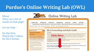 Purdue’s Online Writing Lab (OWL)
Whoa!
There are a lot of
words on that page!
Let me help -
Do this first:
Watch the 2 videos
for MLA format.
Click Here:
 