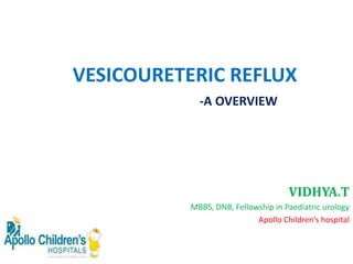 VESICOURETERIC REFLUX
VIDHYA.T
MBBS, DNB, Fellowship in Paediatric urology
Apollo Children’s hospital
-A OVERVIEW
 