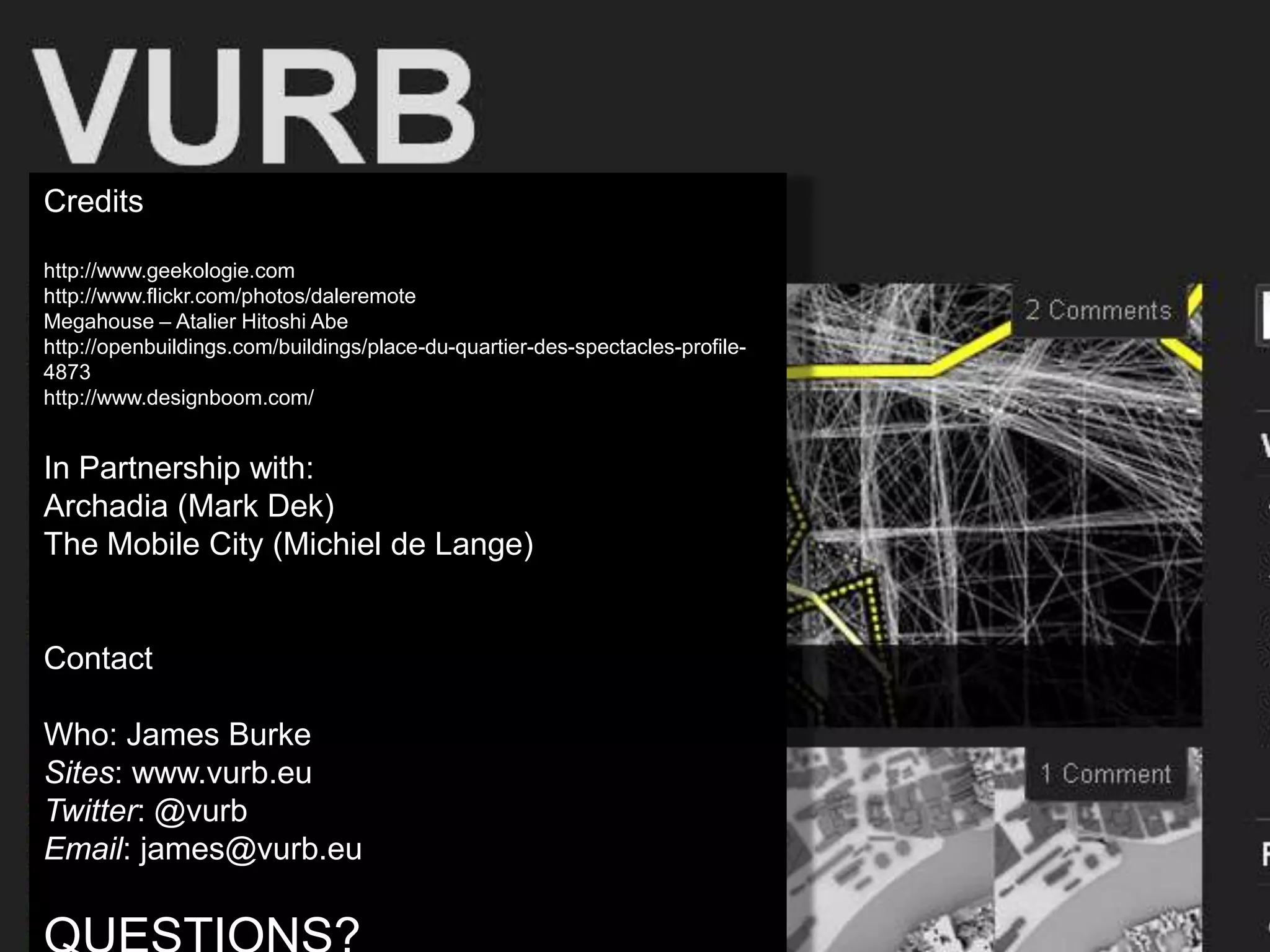 Creditshttp://www.geekologie.comhttp://www.flickr.com/photos/daleremoteMegahouse – Atalier Hitoshi Abehttp://openbuildings.com/buildings/place-du-quartier-des-spectacles-profile-4873http://www.designboom.com/In Partnership with:Archadia (Mark Dek) The Mobile City (Michiel de Lange)ContactWho: James BurkeSites: www.vurb.euTwitter: @vurbEmail: james@vurb.euQUESTIONS?