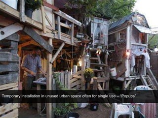 Temporary installation in unused urban space often for single use – “Popups” 