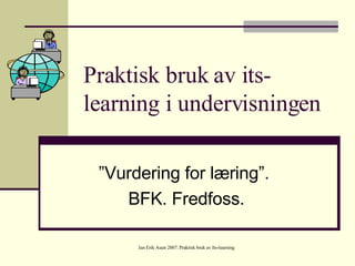 Praktisk bruk av its-learning i undervisningen ” Vurdering for læring”.  BFK. Fredfoss. 