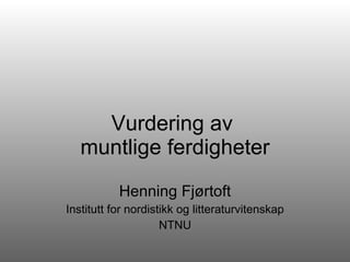Vurdering av  muntlige ferdigheter Henning Fjørtoft Institutt for nordistikk og litteraturvitenskap NTNU 