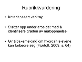 Rubrikkvurdering Kriteriebasert verktøy Støtter opp under arbeidet med å identifisere graden av måloppnåelse Gir tilbakemelding om hvordan elevene kan forbedre seg (Fjørtoft, 2009, s. 64) 