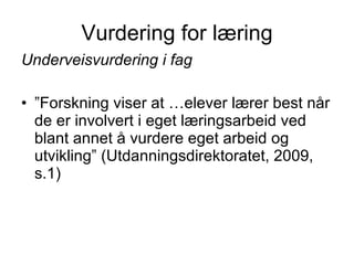 Vurdering for læring Underveisvurdering i fag   ”Forskning viser at …elever lærer best når de er involvert i eget læringsarbeid ved blant annet å vurdere eget arbeid og utvikling” (Utdanningsdirektoratet, 2009, s.1) 