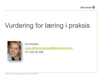 Vurdering for læring i praksis

                              Kursholder:
                              Inger.Alice.Andersen@Norconsult.com
                              Tlf: 930 90 486




Inger.Alice.Andersen@Norconsult.com, tlf 930 90 486
 