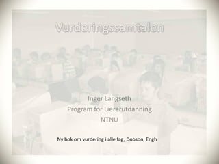 Inger Langseth
    Program for Lærerutdanning
              NTNU

Ny bok om vurdering i alle fag, Dobson, Engh
 