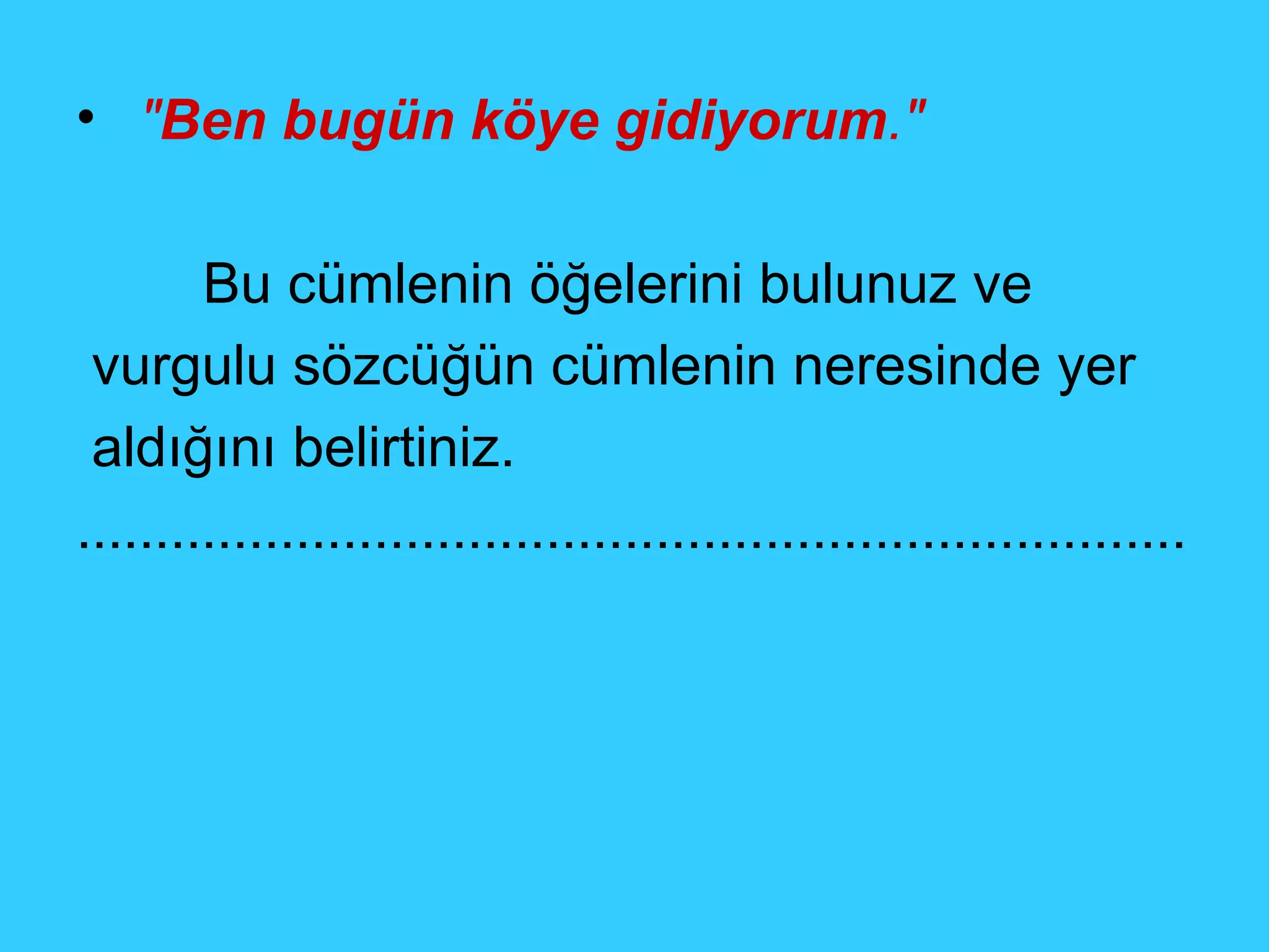 " Ben bugün köye gidiyorum ."   Bu cümlenin öğelerini bulunuz ve vurgulu sözcüğün cümlenin neresinde yer aldığını belirtiniz. ....................................................................... 