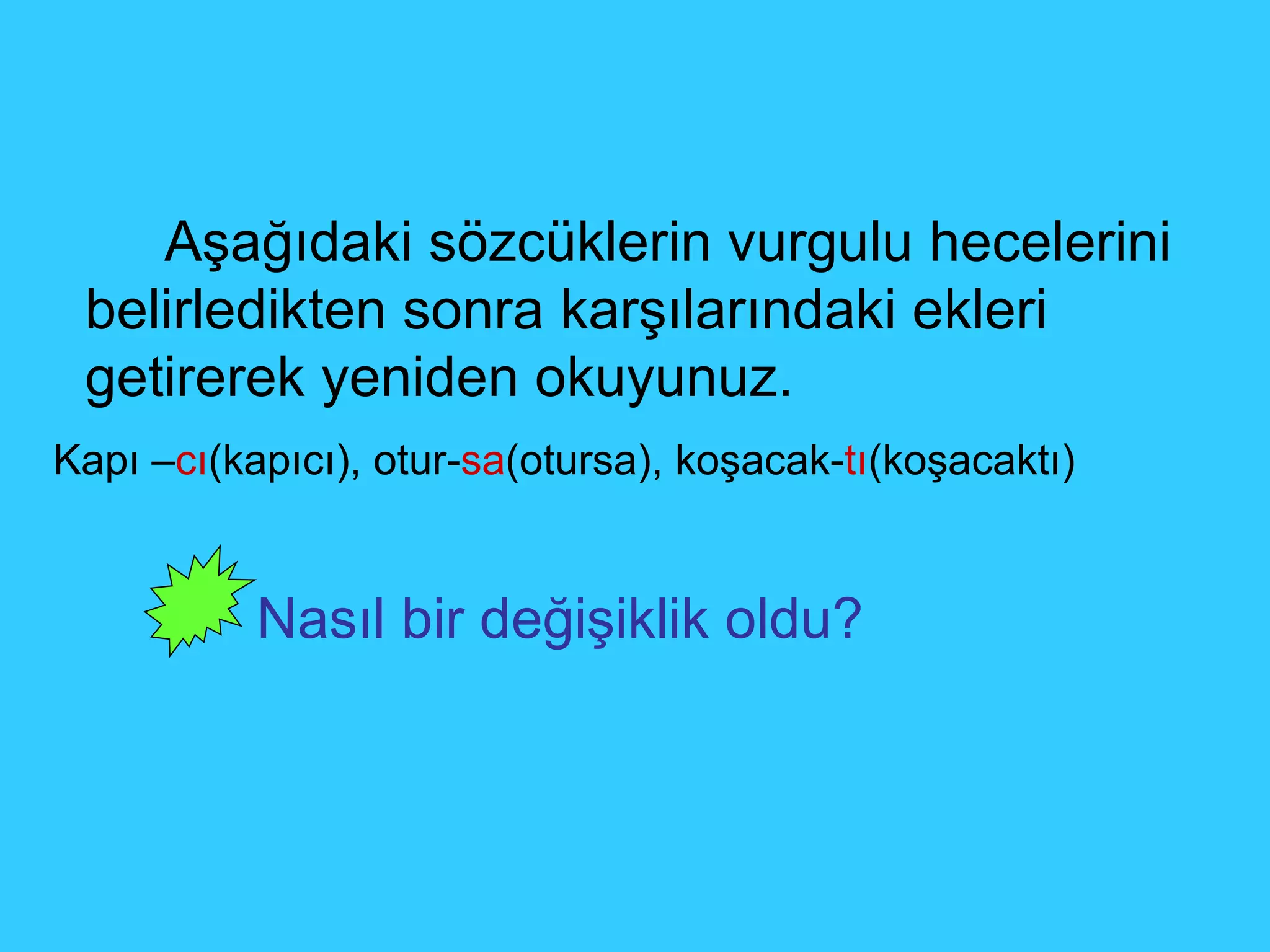 Aşağıdaki sözcüklerin vurgulu hecelerini belirledikten sonra karşılarındaki ekleri getirerek yeniden okuyunuz. Kapı – cı (kapıcı), otur- sa (otursa), koşacak- tı (koşacaktı)    Nasıl bir değişiklik oldu?  